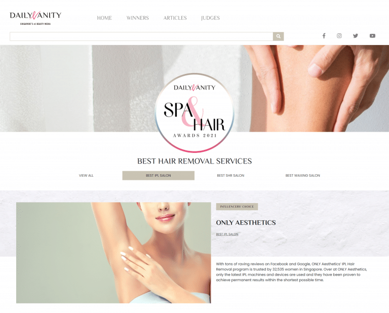 The results for the Daily Vanity Spa & Hair Awards 2021 are out and we are stoked to have won Best IPL Salon (Influencers’ Choice)! With tons of raving reviews on Facebook and Google, our IPL Hair Removal program is trusted by 32,535 women in Singapore. Over at ONLY Aesthetics, only the latest IPL machines and devices are used, and they have been proven to achieve effective results within the shortest possible time. Book an appointment with us to experience the magic first-hand today!